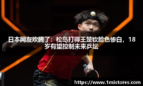 日本网友欢腾了：松岛打得王楚钦脸色惨白，18岁有望控制未来乒坛